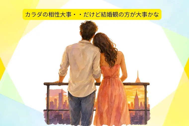 大事なのはカラダの相性より結婚観でしょ！