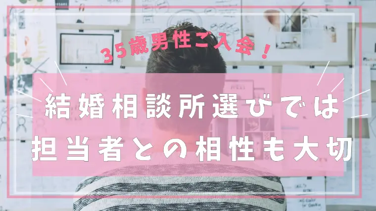 35歳男性ご入会！結婚相談所選びでは担当者との相性も大切