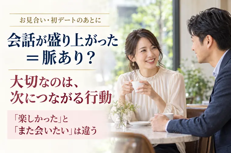 お見合い後の方へ｜盛り上がり＝脈ありではない