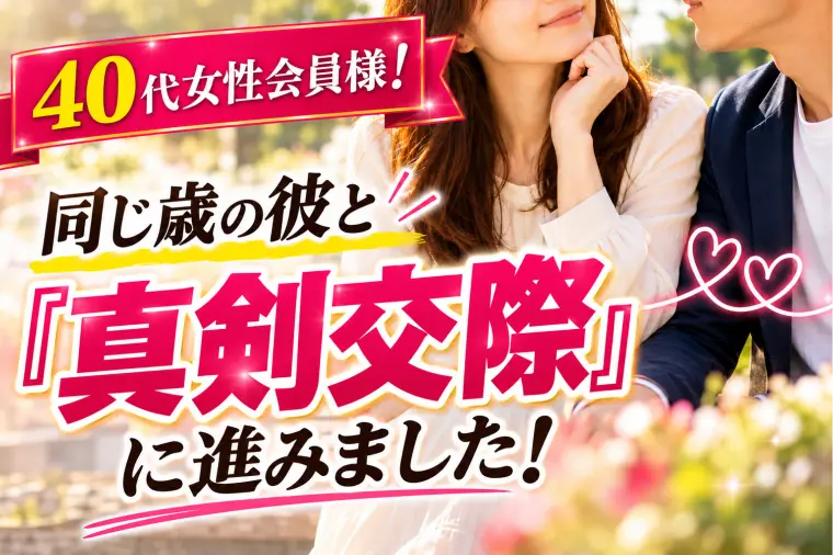 40代女性会員様！同じ歳の彼と『真剣交際』に進みました！
