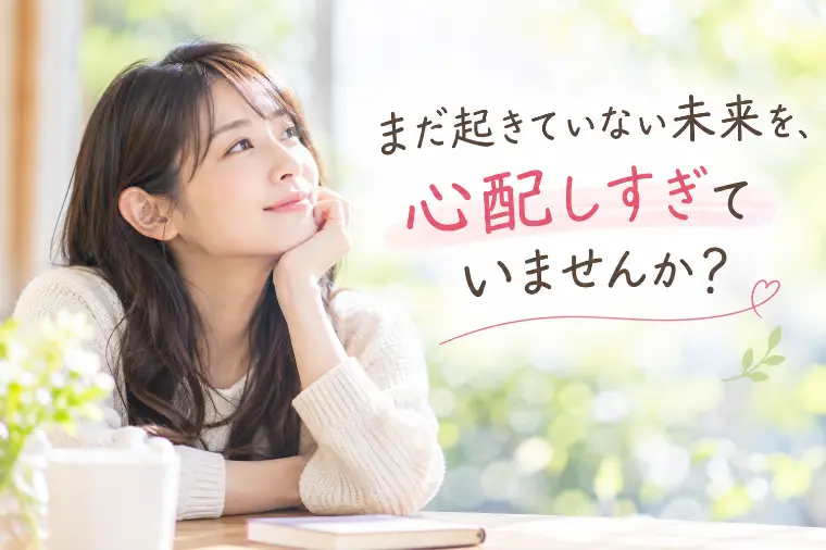まだ起きていない未来を、心配しすぎていませんか？