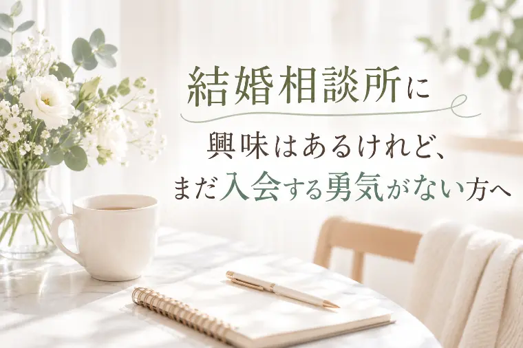 結婚相談所に興味はあるけれど、まだ入会する勇気がない方へ