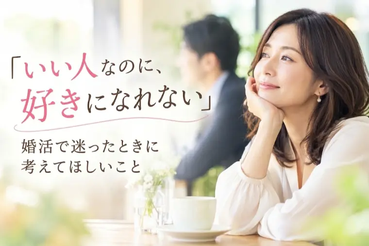 「いい人なのに、好きになれない」婚活で迷ったときに考えて