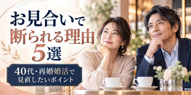 お見合いで断られる理由とは？40代・再婚婚活で見直したい