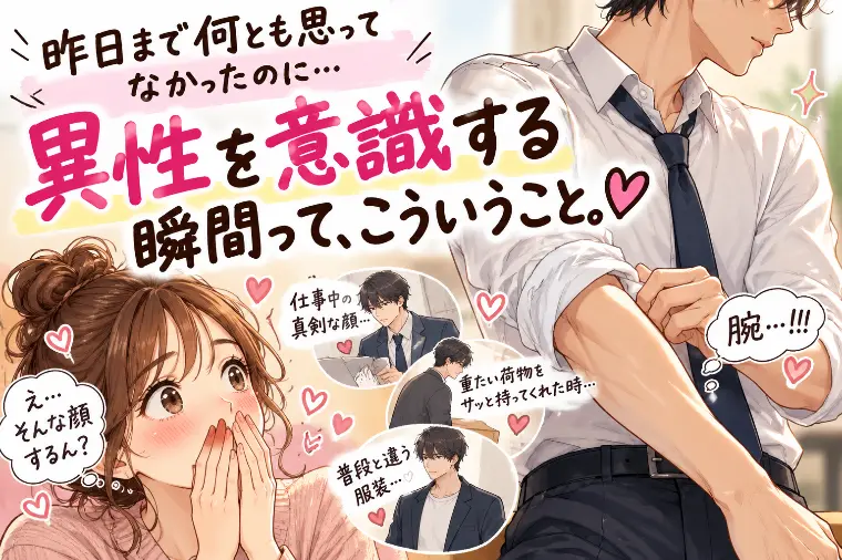 異性を意識する瞬間って、だいたい突然。