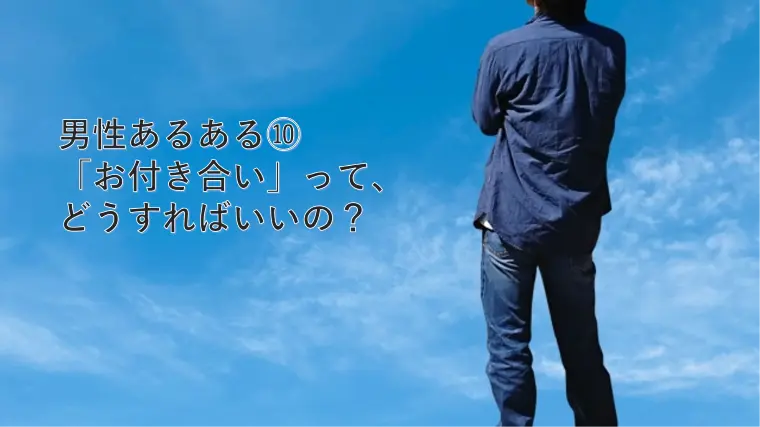 男性あるある⑩「お付き合い」って、どうすればいいの？