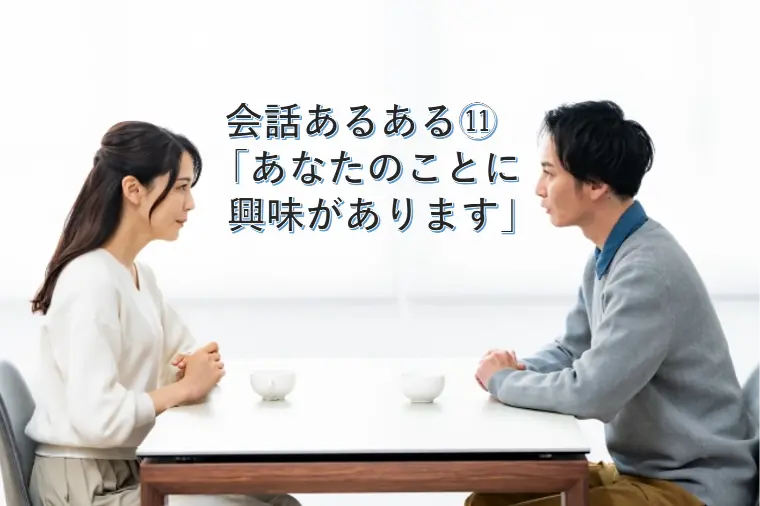 会話あるある⑪ 「あなたのことに興味があります」