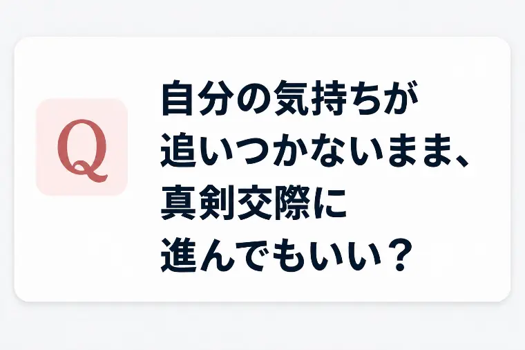 気持ちが追いつかないまま、真剣交際に進んでもいい？