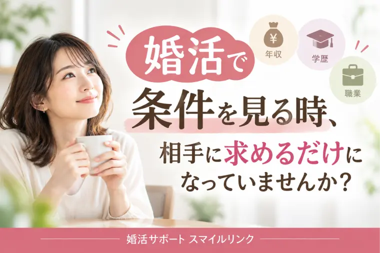 婚活で条件を見る時、相手に求めるだけになっていませんか？