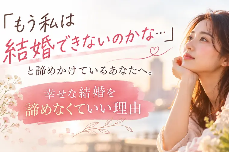 「もう私は結婚できないのかな…」と諦めかけているあなたへ