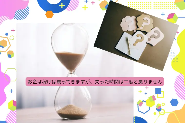お金は稼げば戻ってきますが、失った時間は二度と戻りません
