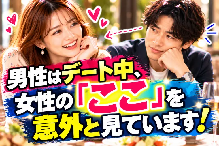男性はデート中、女性の「ここ」を意外と見ています！