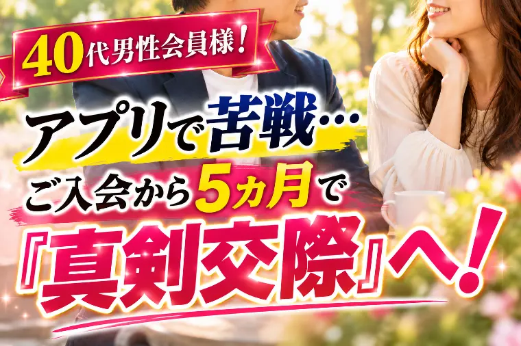 アプリで苦しんだ過去…ご入会から5ヵ月で『真剣交際』へ！