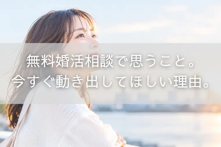 無料婚活相談で思うこと。今すぐ動き出してほしい理由。