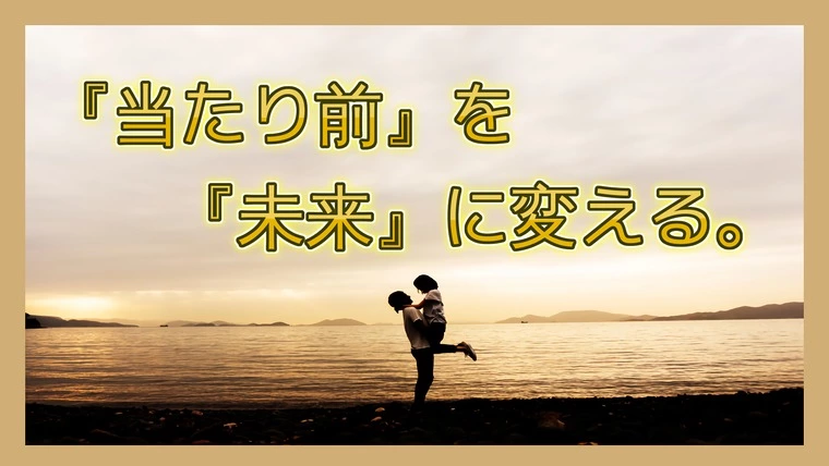 『幸せ』は『当たり前』の中にある。