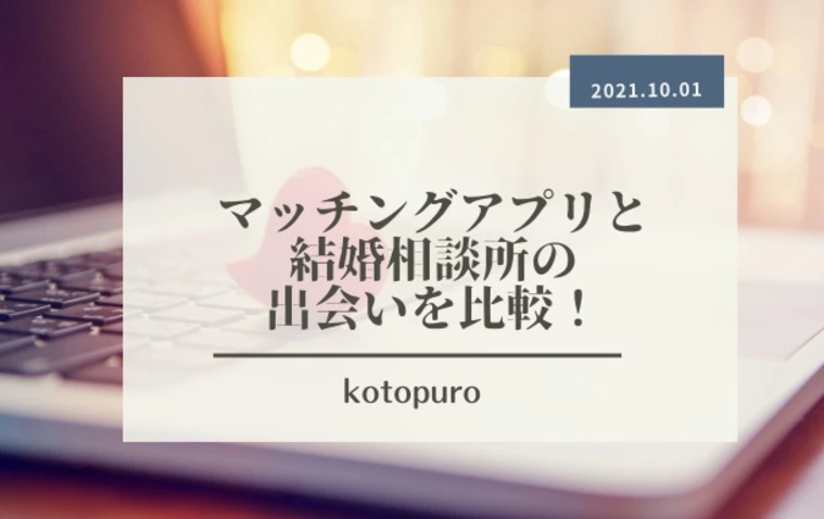 マッチングアプリと結婚相談所の出会いの違いは何？