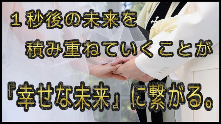 1秒後の未来を積み重ねていくことが『幸せな未来』に繋がる