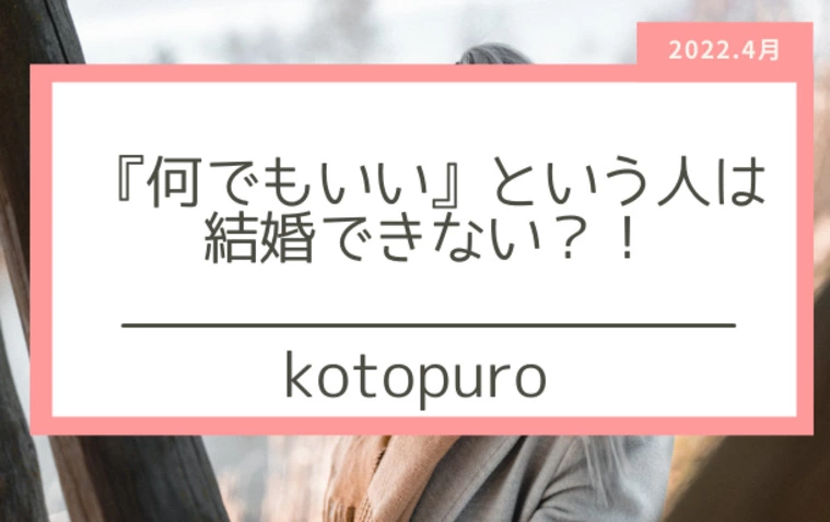 「何でもいい」では、結婚できないかも・・・