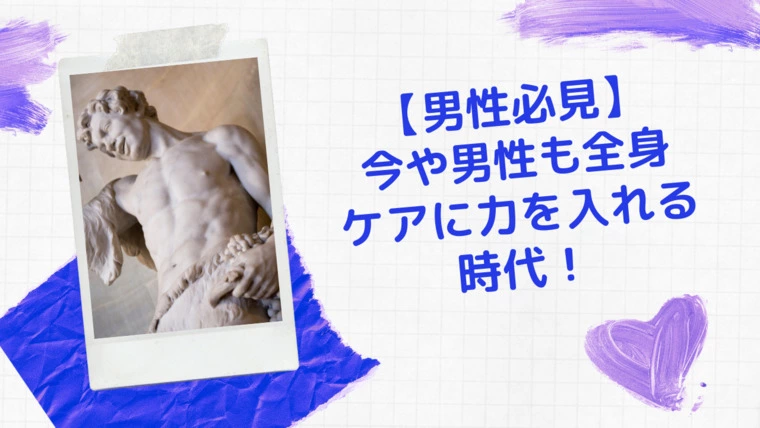 【前編】【男性必見】今や男性も全身ケアに力を入れる時代！