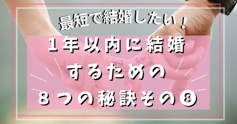 1年以内に結婚したい人のための８つの秘訣★その⑧