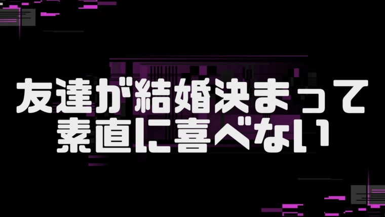 友達が結婚決まって素直に喜べないギリギリ３０代女性