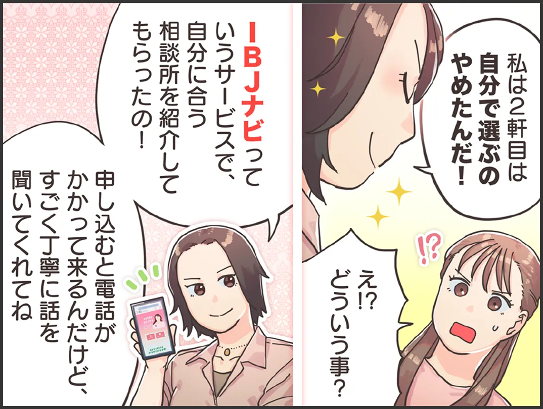 友人「私は2軒目は自分で選ぶのやめたんだ！」婚活に悩む女性「え!? どういう事？」友人「IBJナビっていうサービスで、自分に合う相談所を紹介してもらったの。申し込むと電話がかかって来るんだけど、すごく丁寧に話を聞いてくれてね」