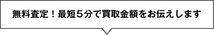 無料査定!最短5分で買取金額をお伝えします