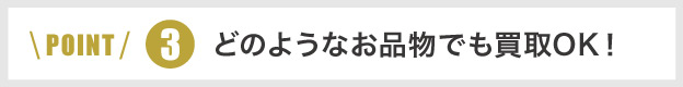 ポイント3どのようなお品物でも買取OK!