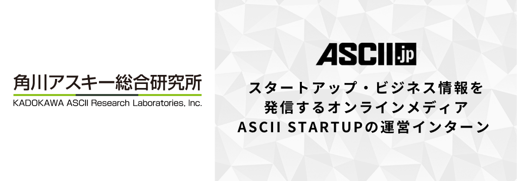 株式会社角川アスキー総合研究所の【スタートアップ ・テクノロジーに詳しくなれる】KADOKAWAグループ発のオンラインメディアの運営に関わる長期インターン生募集のカバー画像