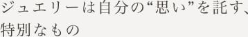 ジュエリーは自分の“思い”を託す、特別なもの