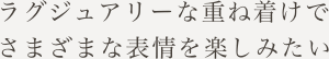 ラグジュアリーな重ね着けでさまざまな表情を楽しみたい