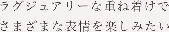 ラグジュアリーな重ね着けでさまざまな表情を楽しみたい