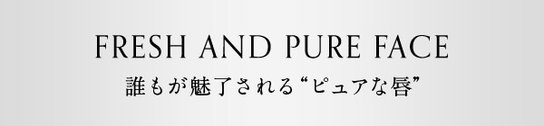 FRESH AND PURE FACE 誰もが魅了される“ピュアな唇”