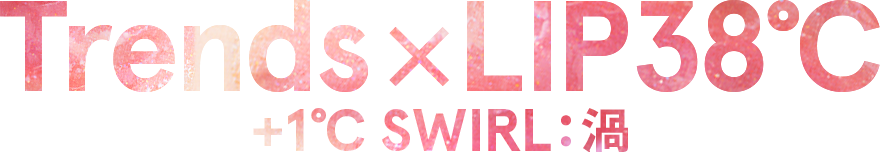 Trends×Lip38℃ +1℃ SWIRL:渦