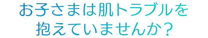 お子さまは肌トラブルを抱えていませんか？