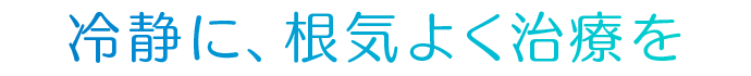 冷静に、根気よく治療を
