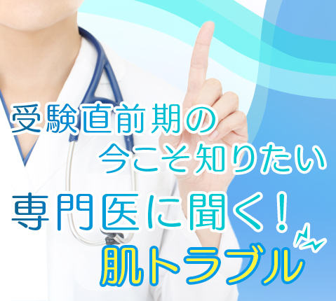 受験直前期の今こそ知りたい 専門医に聞く！肌トラブル？