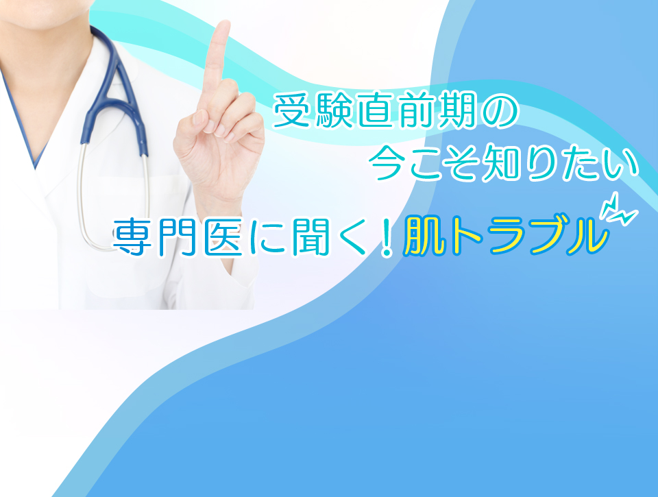受験直前期の今こそ知りたい 専門医に聞く！肌トラブル
