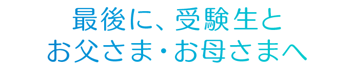 最後に、受験生とお父さま・お母さまへ