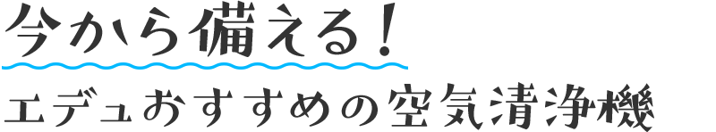 今から備える! エデュおすすめの空気清浄機