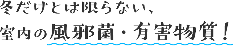 冬だけとは限らない、室内の風邪菌・有害物質！