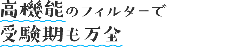 高機能のフィルターで受験期も万全