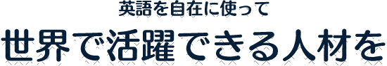 英語を自在に使って世界で活躍できる人材を