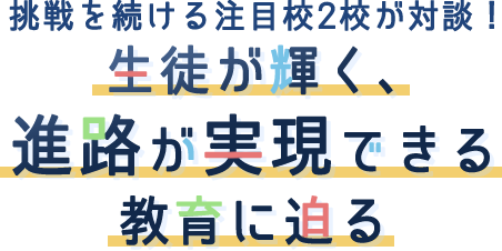 挑戦を続ける注目校2校が対談！ 生徒が輝く、進路が実現できる教育に迫る