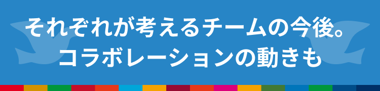 それぞれが考えるチームの今後。コラボレーションの動きも