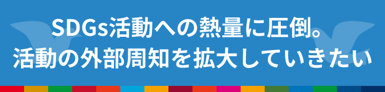 SDGs活動への熱量に圧倒。活動の外部周知を拡大していきたい