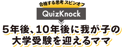 合格する思考スピンオフ QuizKnock 5年後、10年後に我が子の大学受験を迎えるママ