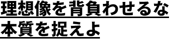 理想像を背負わせるな 本質を捉えよ