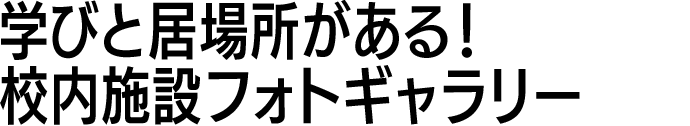 学びと居場所がある！校内施設フォトギャラリー