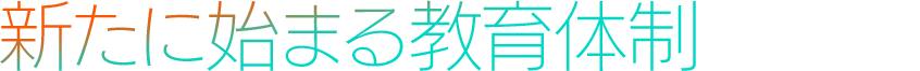 新たに始まる教育体制